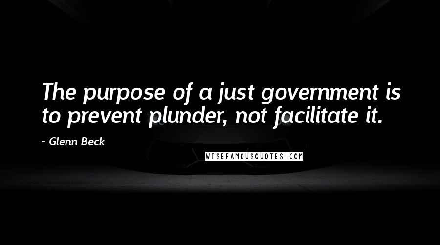 Glenn Beck Quotes: The purpose of a just government is to prevent plunder, not facilitate it.