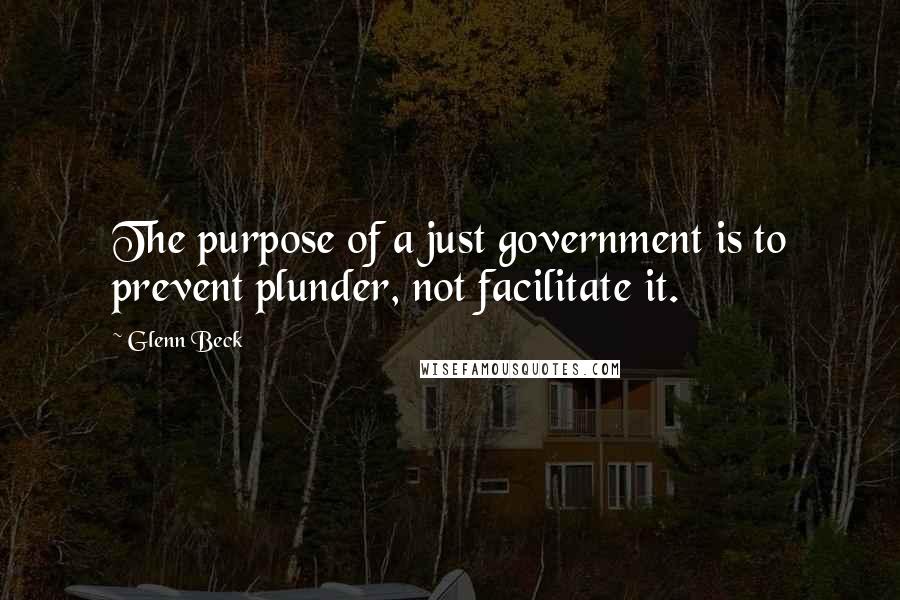 Glenn Beck Quotes: The purpose of a just government is to prevent plunder, not facilitate it.