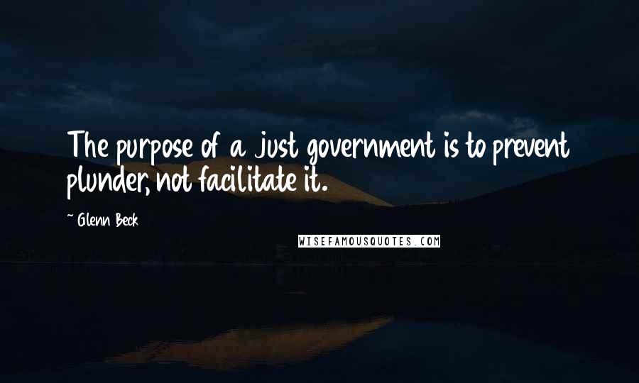 Glenn Beck Quotes: The purpose of a just government is to prevent plunder, not facilitate it.