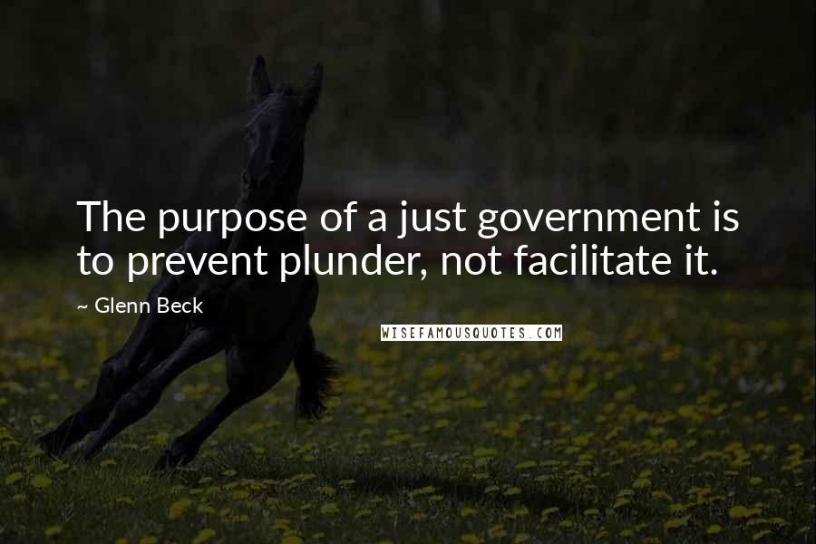 Glenn Beck Quotes: The purpose of a just government is to prevent plunder, not facilitate it.