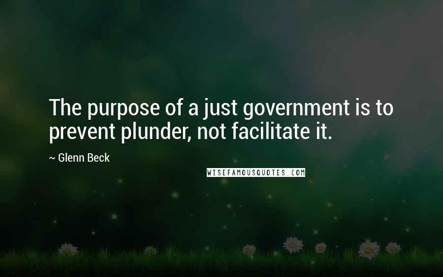 Glenn Beck Quotes: The purpose of a just government is to prevent plunder, not facilitate it.