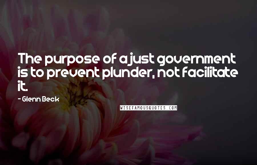 Glenn Beck Quotes: The purpose of a just government is to prevent plunder, not facilitate it.