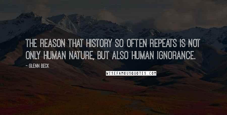 Glenn Beck Quotes: The reason that history so often repeats is not only human nature, but also human ignorance.