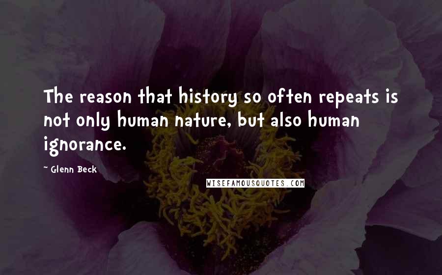 Glenn Beck Quotes: The reason that history so often repeats is not only human nature, but also human ignorance.