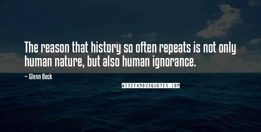 Glenn Beck Quotes: The reason that history so often repeats is not only human nature, but also human ignorance.