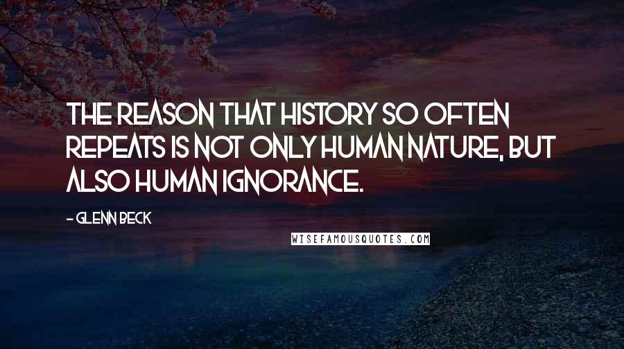 Glenn Beck Quotes: The reason that history so often repeats is not only human nature, but also human ignorance.