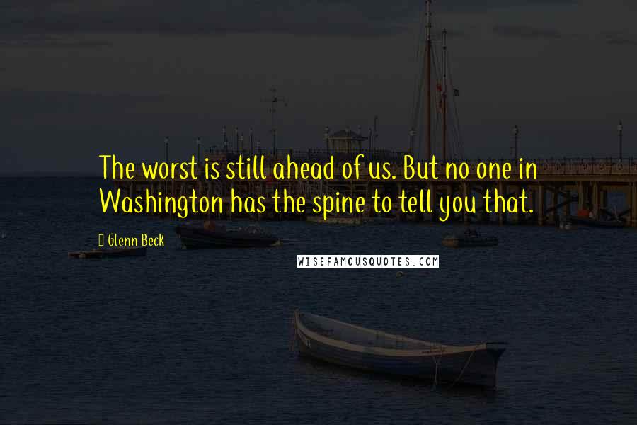 Glenn Beck Quotes: The worst is still ahead of us. But no one in Washington has the spine to tell you that.