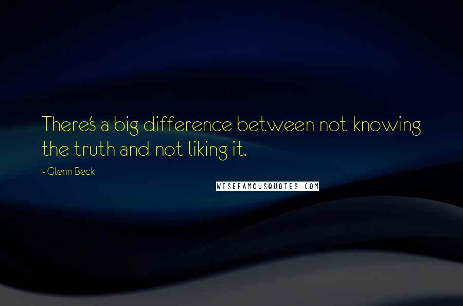 Glenn Beck Quotes: There's a big difference between not knowing the truth and not liking it.