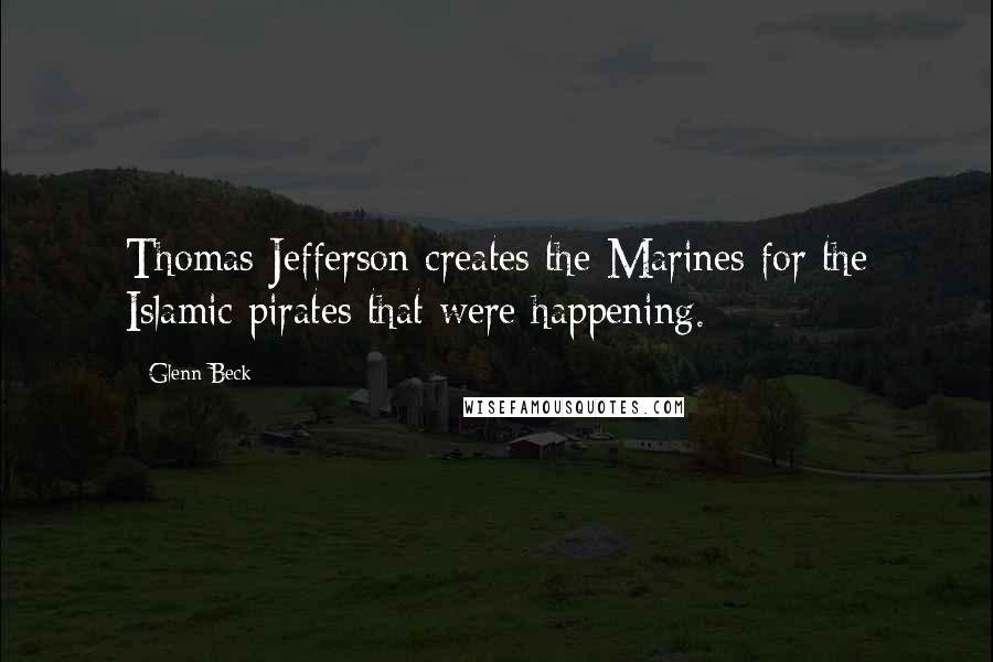 Glenn Beck Quotes: Thomas Jefferson creates the Marines for the Islamic pirates that were happening.