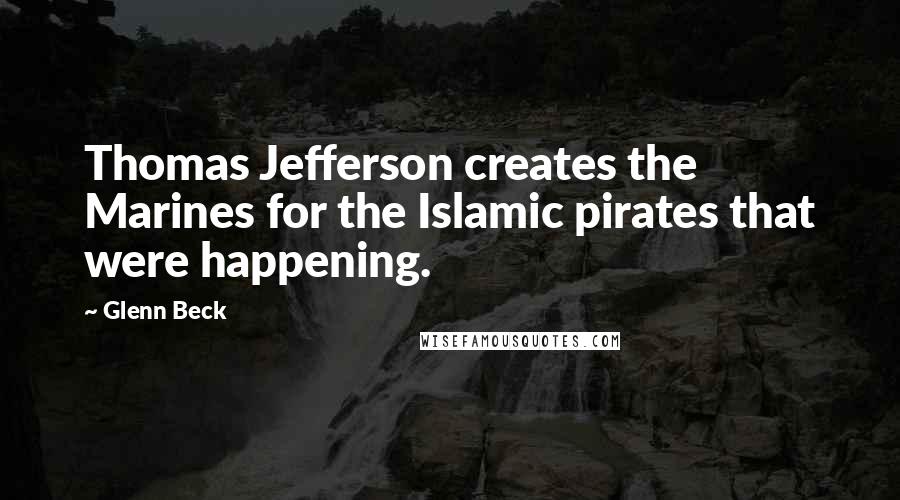 Glenn Beck Quotes: Thomas Jefferson creates the Marines for the Islamic pirates that were happening.