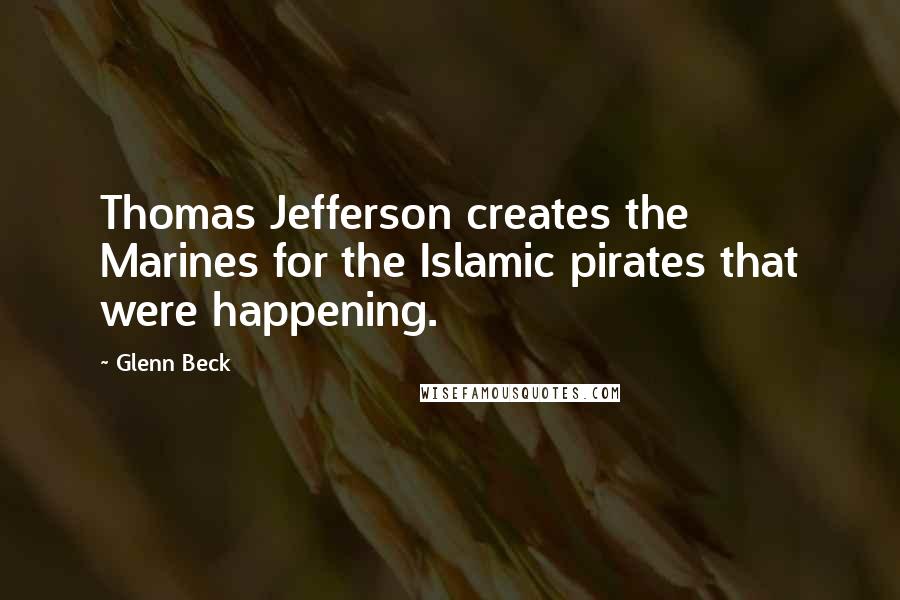 Glenn Beck Quotes: Thomas Jefferson creates the Marines for the Islamic pirates that were happening.