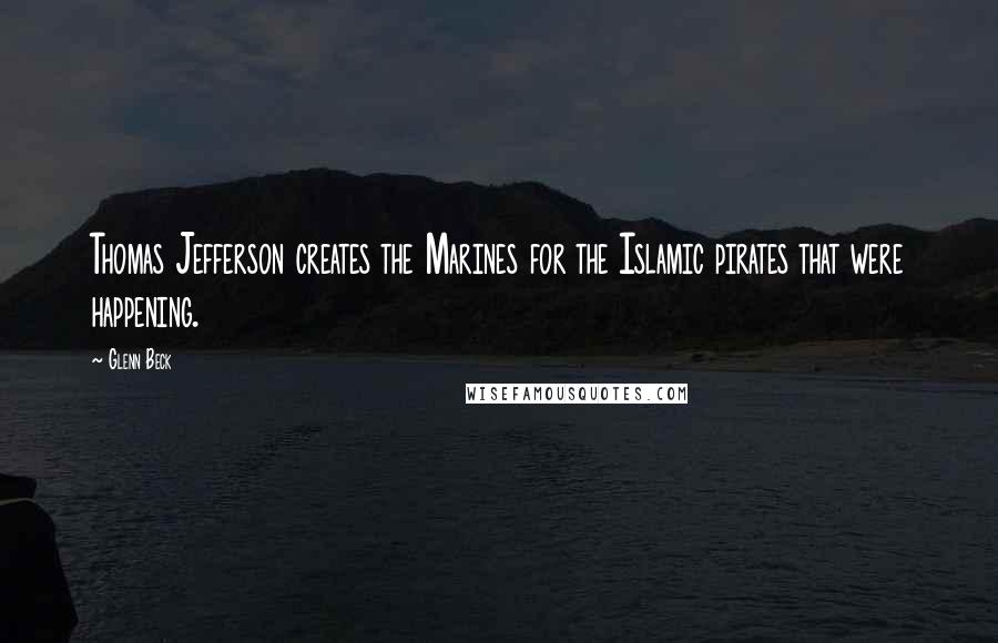 Glenn Beck Quotes: Thomas Jefferson creates the Marines for the Islamic pirates that were happening.