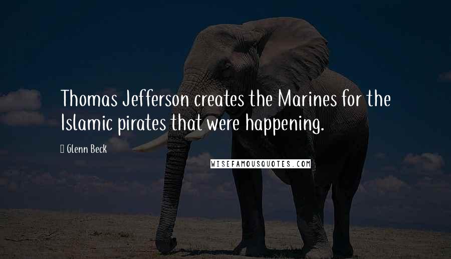 Glenn Beck Quotes: Thomas Jefferson creates the Marines for the Islamic pirates that were happening.