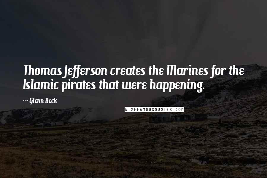 Glenn Beck Quotes: Thomas Jefferson creates the Marines for the Islamic pirates that were happening.