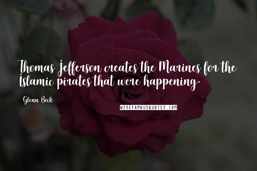 Glenn Beck Quotes: Thomas Jefferson creates the Marines for the Islamic pirates that were happening.