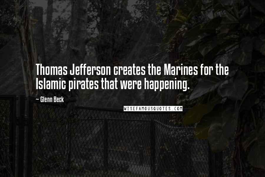 Glenn Beck Quotes: Thomas Jefferson creates the Marines for the Islamic pirates that were happening.