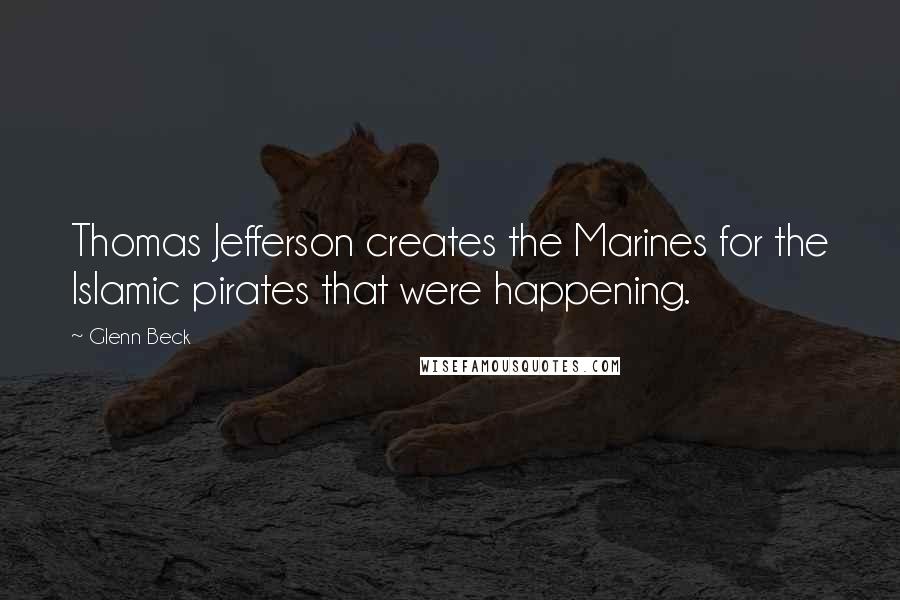 Glenn Beck Quotes: Thomas Jefferson creates the Marines for the Islamic pirates that were happening.