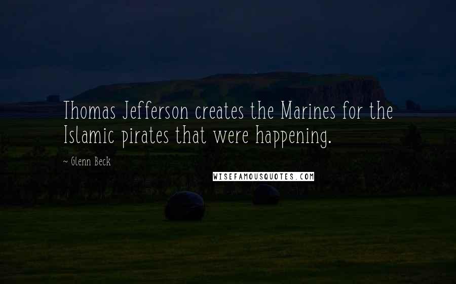 Glenn Beck Quotes: Thomas Jefferson creates the Marines for the Islamic pirates that were happening.