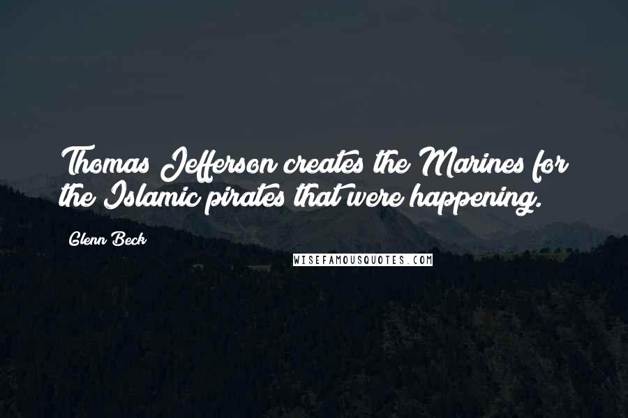 Glenn Beck Quotes: Thomas Jefferson creates the Marines for the Islamic pirates that were happening.