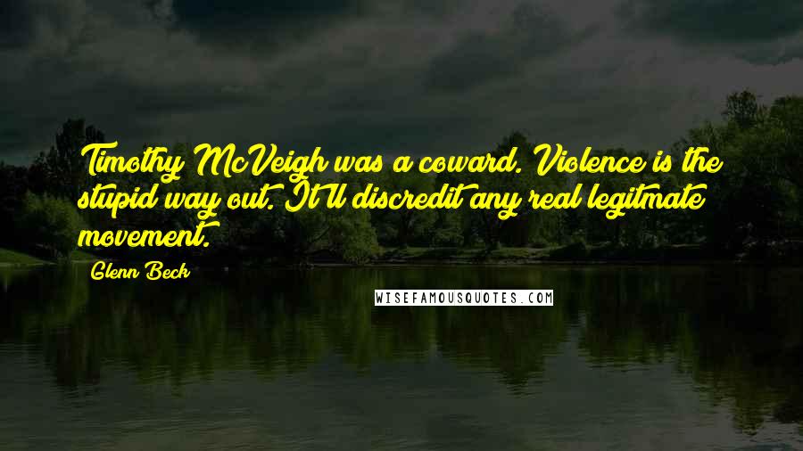 Glenn Beck Quotes: Timothy McVeigh was a coward. Violence is the stupid way out. It'll discredit any real legitmate movement.