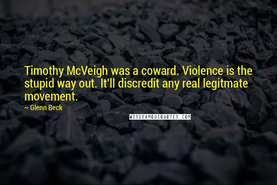 Glenn Beck Quotes: Timothy McVeigh was a coward. Violence is the stupid way out. It'll discredit any real legitmate movement.
