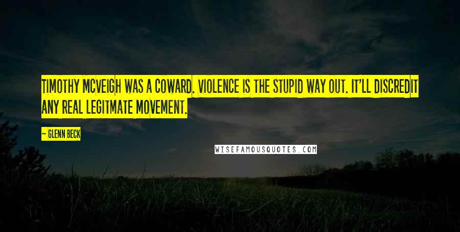 Glenn Beck Quotes: Timothy McVeigh was a coward. Violence is the stupid way out. It'll discredit any real legitmate movement.