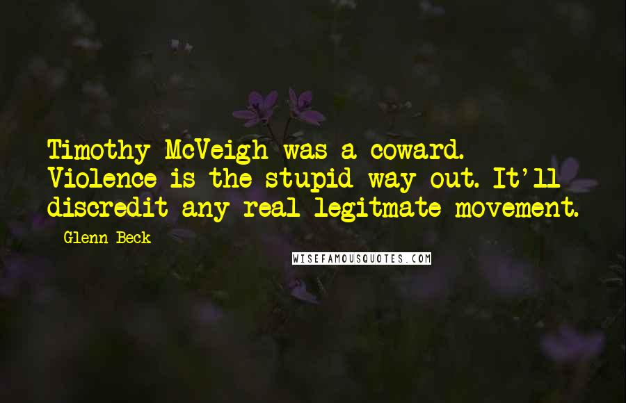 Glenn Beck Quotes: Timothy McVeigh was a coward. Violence is the stupid way out. It'll discredit any real legitmate movement.