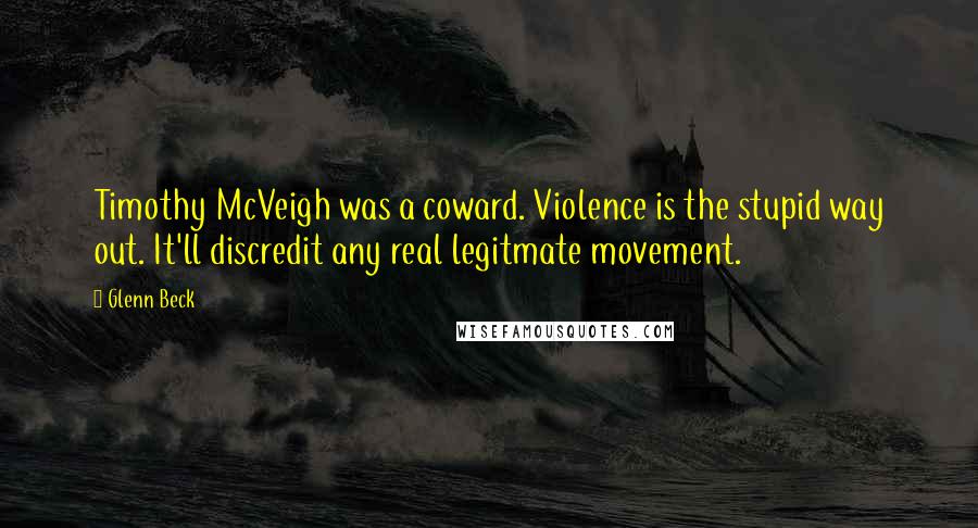 Glenn Beck Quotes: Timothy McVeigh was a coward. Violence is the stupid way out. It'll discredit any real legitmate movement.