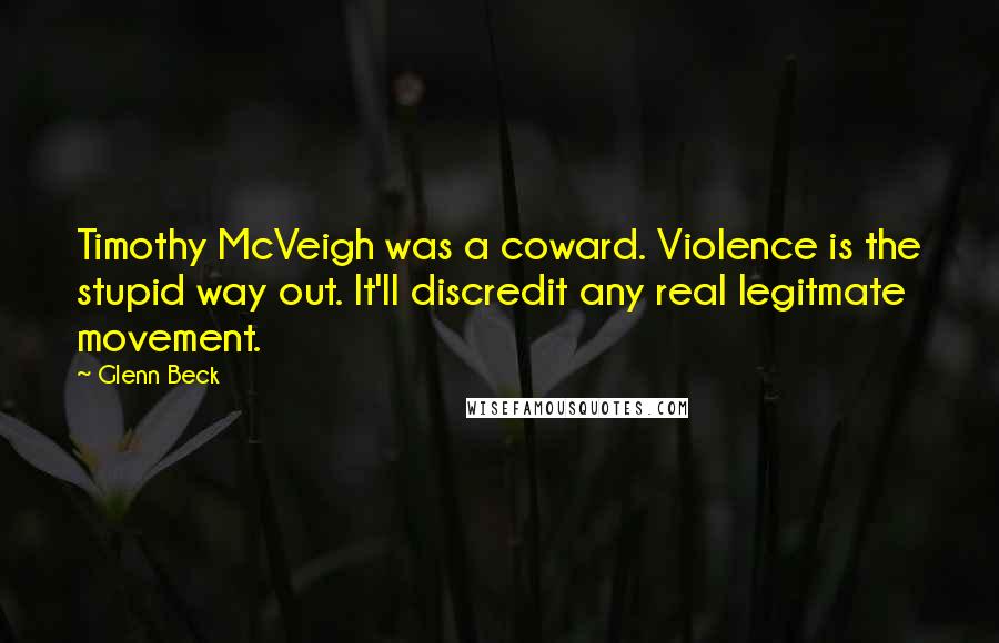 Glenn Beck Quotes: Timothy McVeigh was a coward. Violence is the stupid way out. It'll discredit any real legitmate movement.