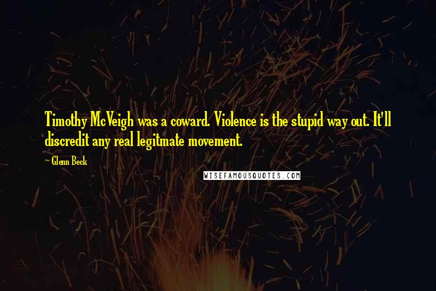Glenn Beck Quotes: Timothy McVeigh was a coward. Violence is the stupid way out. It'll discredit any real legitmate movement.
