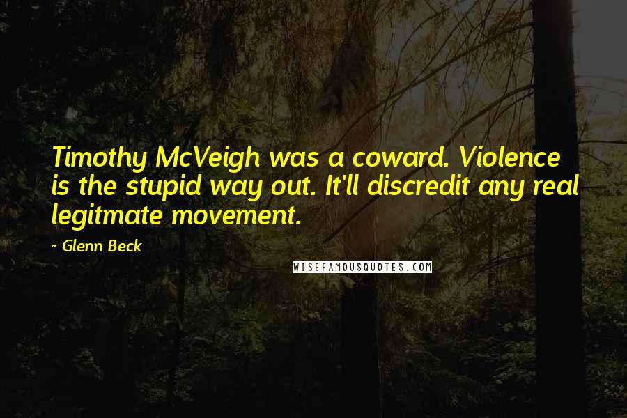 Glenn Beck Quotes: Timothy McVeigh was a coward. Violence is the stupid way out. It'll discredit any real legitmate movement.