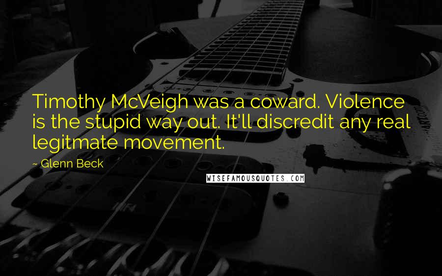 Glenn Beck Quotes: Timothy McVeigh was a coward. Violence is the stupid way out. It'll discredit any real legitmate movement.