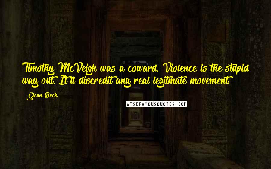 Glenn Beck Quotes: Timothy McVeigh was a coward. Violence is the stupid way out. It'll discredit any real legitmate movement.