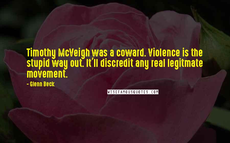 Glenn Beck Quotes: Timothy McVeigh was a coward. Violence is the stupid way out. It'll discredit any real legitmate movement.