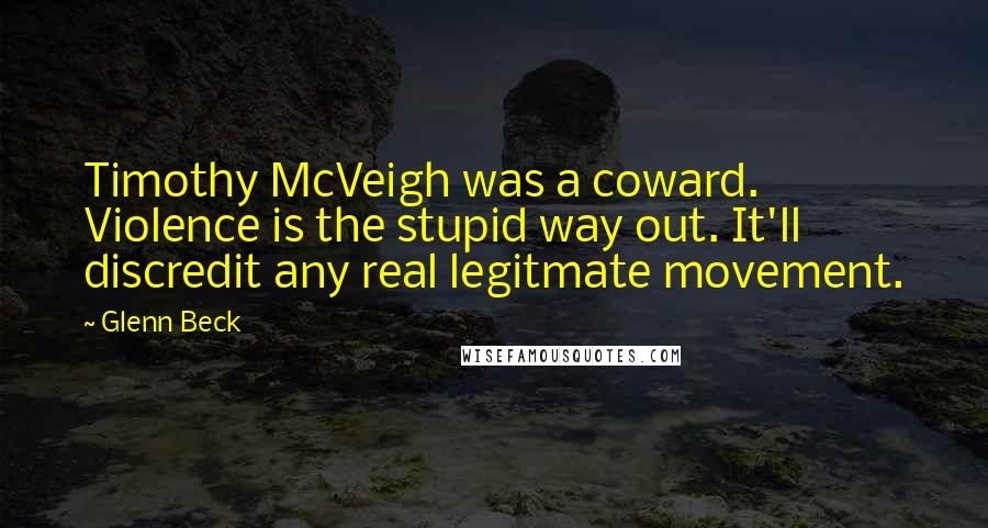 Glenn Beck Quotes: Timothy McVeigh was a coward. Violence is the stupid way out. It'll discredit any real legitmate movement.