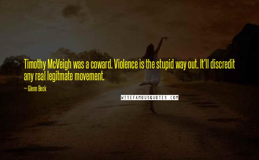 Glenn Beck Quotes: Timothy McVeigh was a coward. Violence is the stupid way out. It'll discredit any real legitmate movement.