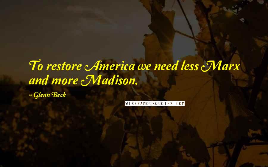 Glenn Beck Quotes: To restore America we need less Marx and more Madison.