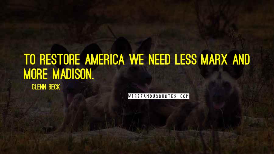 Glenn Beck Quotes: To restore America we need less Marx and more Madison.