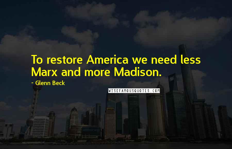 Glenn Beck Quotes: To restore America we need less Marx and more Madison.
