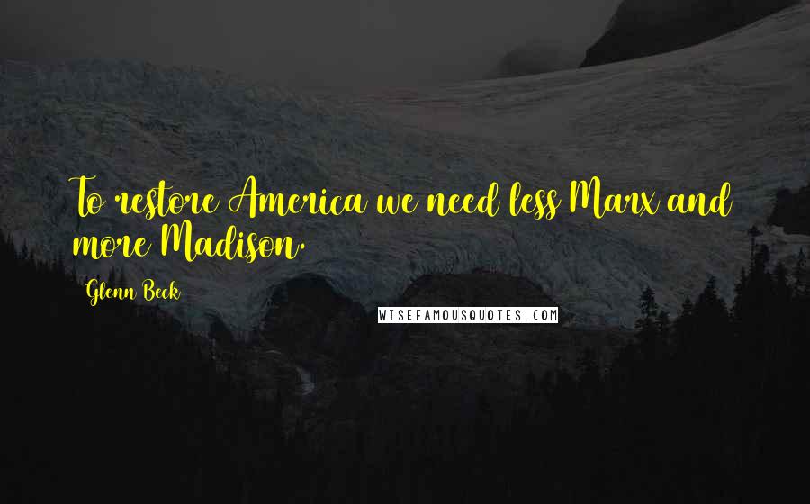 Glenn Beck Quotes: To restore America we need less Marx and more Madison.