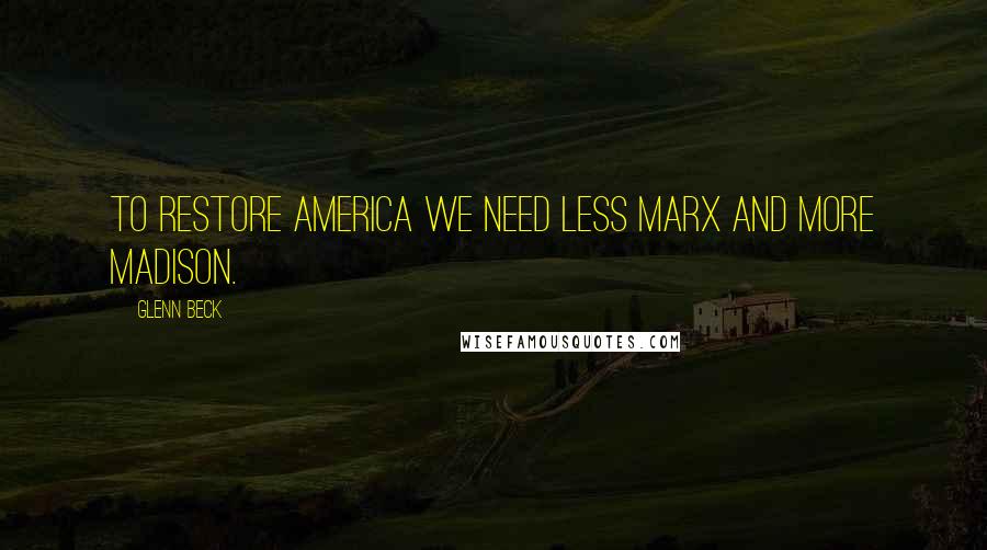 Glenn Beck Quotes: To restore America we need less Marx and more Madison.