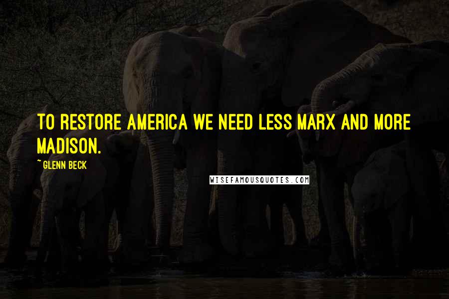 Glenn Beck Quotes: To restore America we need less Marx and more Madison.