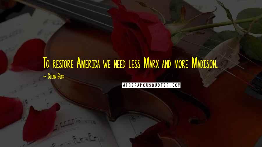 Glenn Beck Quotes: To restore America we need less Marx and more Madison.