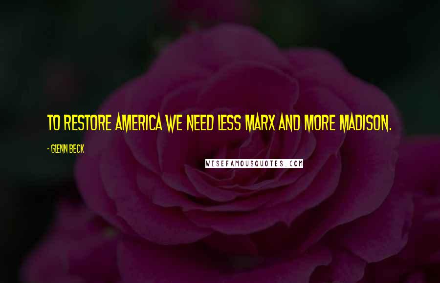 Glenn Beck Quotes: To restore America we need less Marx and more Madison.