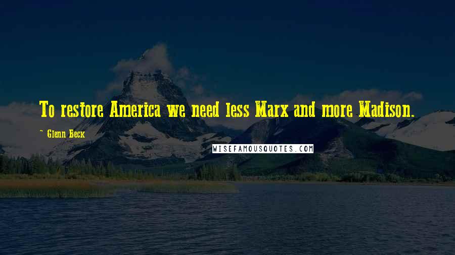 Glenn Beck Quotes: To restore America we need less Marx and more Madison.