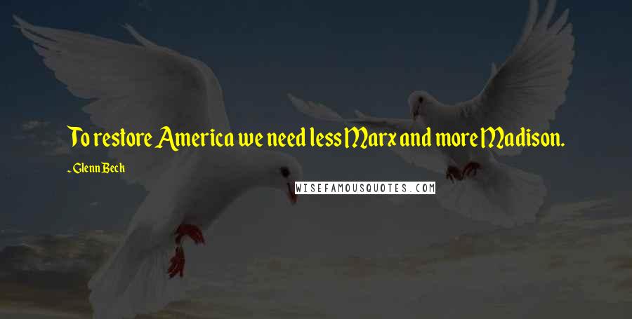 Glenn Beck Quotes: To restore America we need less Marx and more Madison.