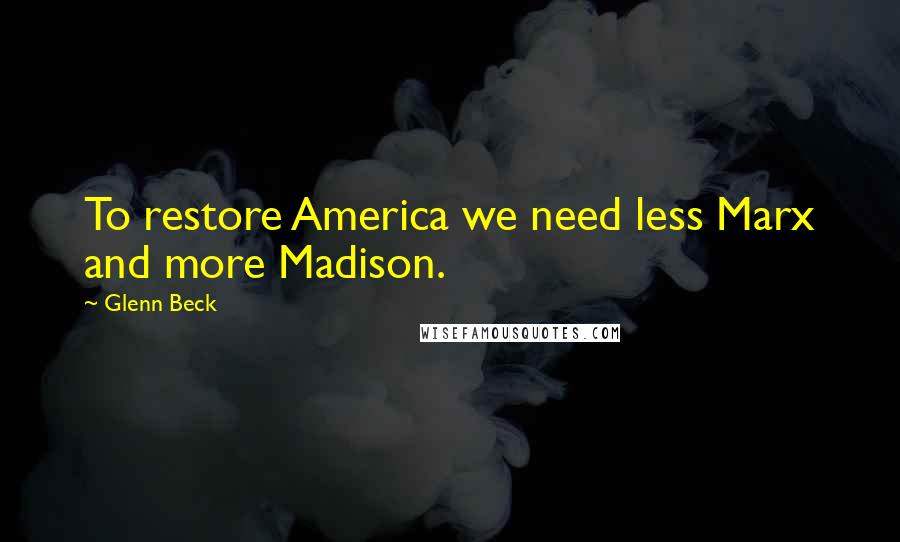 Glenn Beck Quotes: To restore America we need less Marx and more Madison.