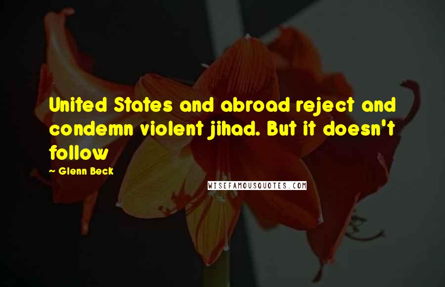 Glenn Beck Quotes: United States and abroad reject and condemn violent jihad. But it doesn't follow