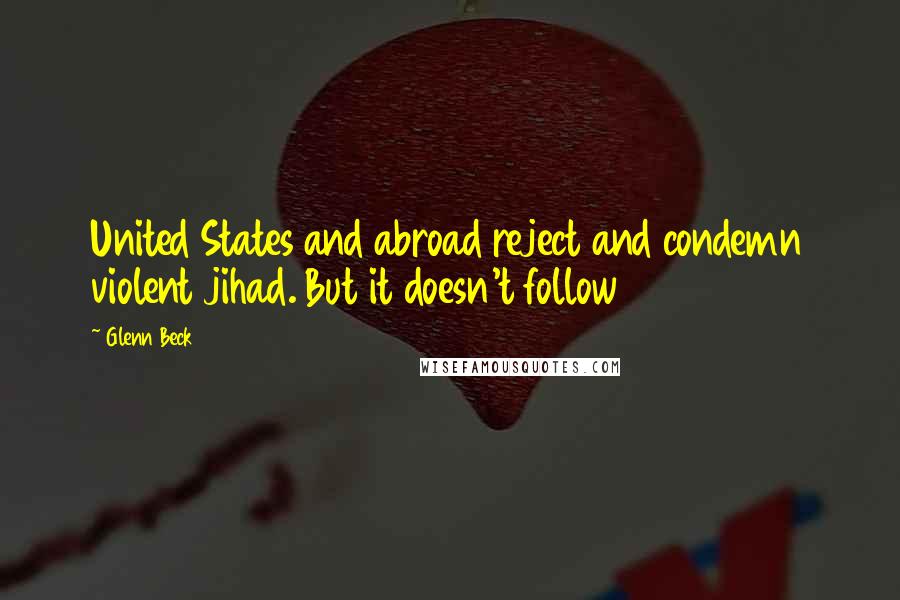 Glenn Beck Quotes: United States and abroad reject and condemn violent jihad. But it doesn't follow