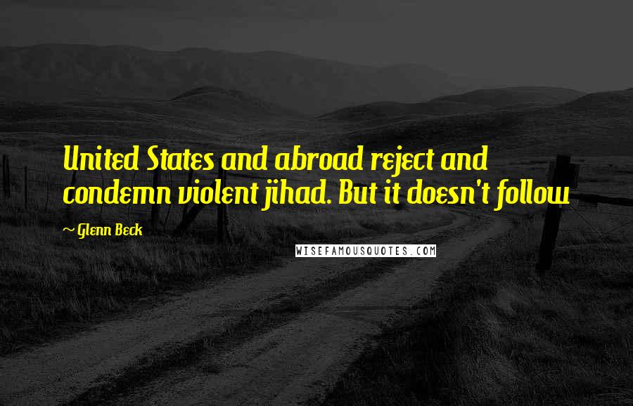 Glenn Beck Quotes: United States and abroad reject and condemn violent jihad. But it doesn't follow